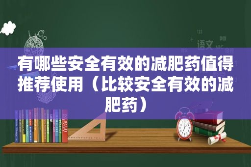 有哪些安全有效的减肥药值得推荐使用（比较安全有效的减肥药）