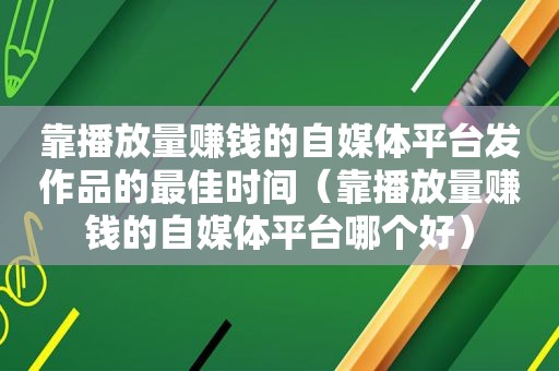 靠播放量赚钱的自媒体平台发作品的最佳时间（靠播放量赚钱的自媒体平台哪个好）