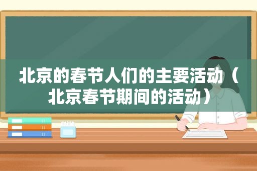 北京的春节人们的主要活动（北京春节期间的活动）