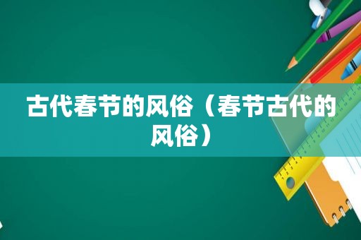 古代春节的风俗（春节古代的风俗）