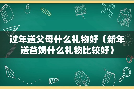 过年送父母什么礼物好（新年送爸妈什么礼物比较好）