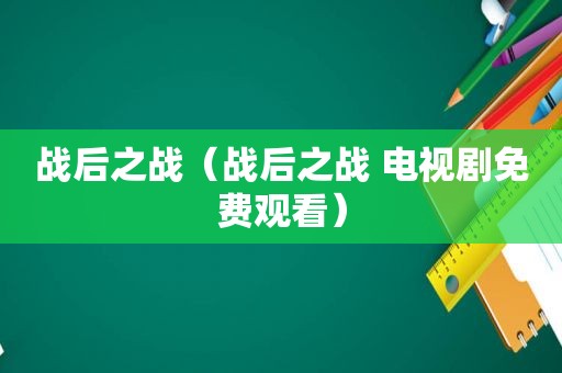 战后之战（战后之战 电视剧免费观看）