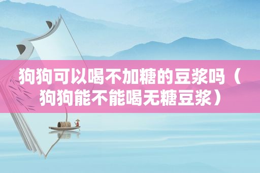 狗狗可以喝不加糖的豆浆吗（狗狗能不能喝无糖豆浆）