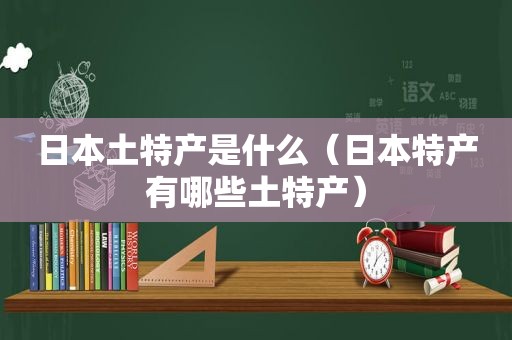 日本土特产是什么（日本特产有哪些土特产）