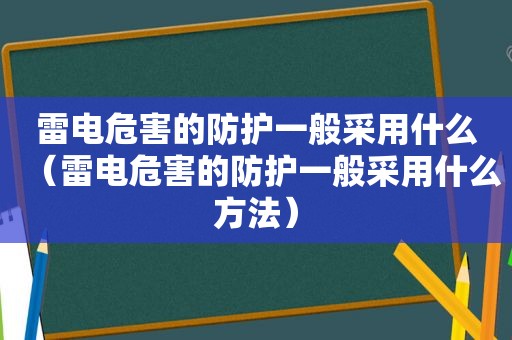 雷电危害的防护一般采用什么（雷电危害的防护一般采用什么方法）