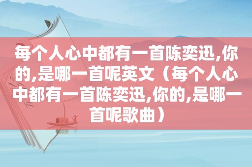 每个人心中都有一首陈奕迅,你的,是哪一首呢英文（每个人心中都有一首陈奕迅,你的,是哪一首呢歌曲）