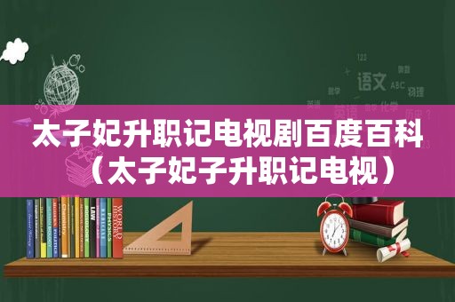 太子妃升职记电视剧百度百科（太子妃子升职记电视）