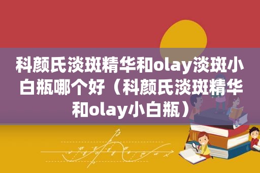 科颜氏淡斑精华和olay淡斑小白瓶哪个好（科颜氏淡斑精华和olay小白瓶）