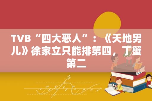 TVB“四大恶人”：《天地男儿》徐家立只能排第四，丁蟹第二