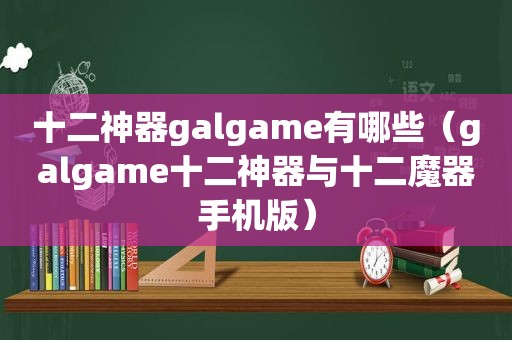 十二神器galgame有哪些（galgame十二神器与十二魔器手机版）