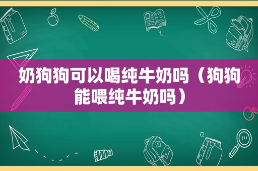 奶狗狗可以喝纯牛奶吗（狗狗能喂纯牛奶吗）