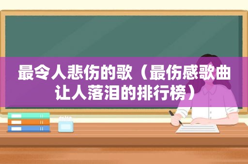 最令人悲伤的歌（最伤感歌曲让人落泪的排行榜）