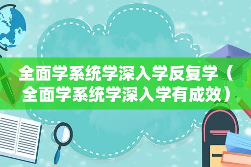 全面学系统学深入学反复学（全面学系统学深入学有成效）