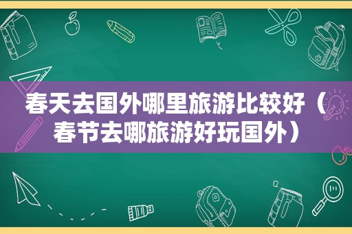 春天去国外哪里旅游比较好（春节去哪旅游好玩国外）