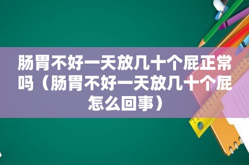 肠胃不好一天放几十个屁正常吗（肠胃不好一天放几十个屁怎么回事）