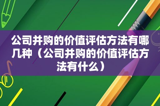 公司并购的价值评估方法有哪几种（公司并购的价值评估方法有什么）