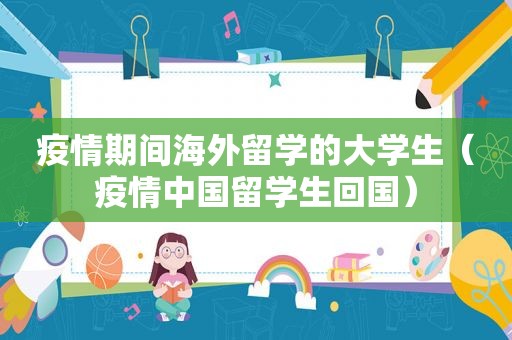 疫情期间海外留学的大学生（疫情中国留学生回国）