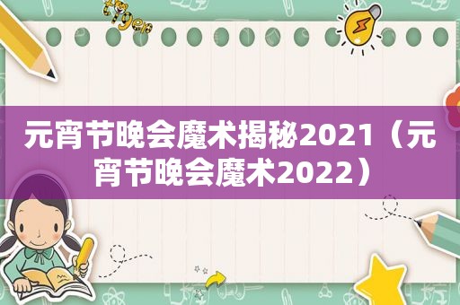 元宵节晚会魔术揭秘2021（元宵节晚会魔术2022）