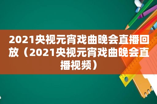 2021央视元宵戏曲晚会直播回放（2021央视元宵戏曲晚会直播视频）