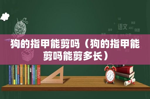 狗的指甲能剪吗（狗的指甲能剪吗能剪多长）