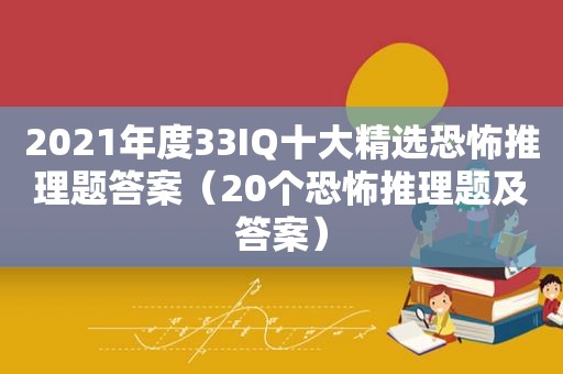 2021年度33IQ十大 *** 恐怖推理题答案（20个恐怖推理题及答案）