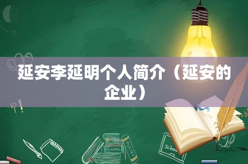 延安李延明个人简介（延安的企业）