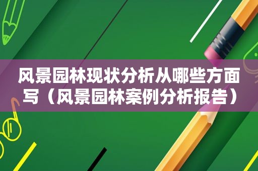 风景园林现状分析从哪些方面写（风景园林案例分析报告）