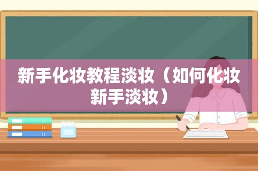 新手化妆教程淡妆（如何化妆新手淡妆）