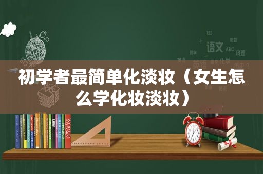 初学者最简单化淡妆（女生怎么学化妆淡妆）