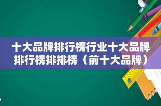 十大品牌排行榜行业十大品牌排行榜排排榜（前十大品牌）