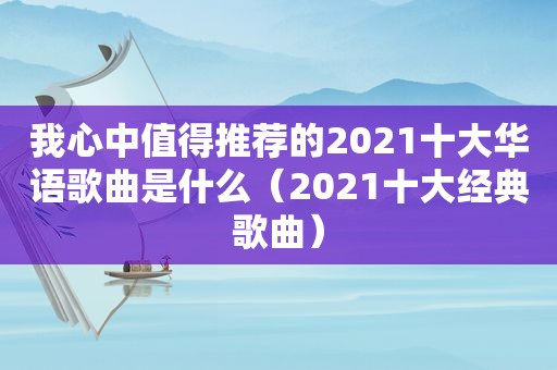 我心中值得推荐的2021十大华语歌曲是什么（2021十大经典歌曲）