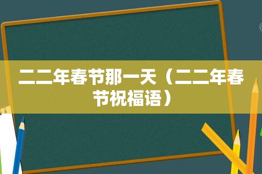 二二年春节那一天（二二年春节祝福语）