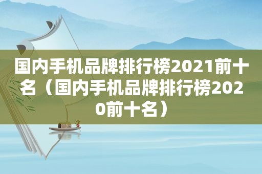 国内手机品牌排行榜2021前十名（国内手机品牌排行榜2020前十名）