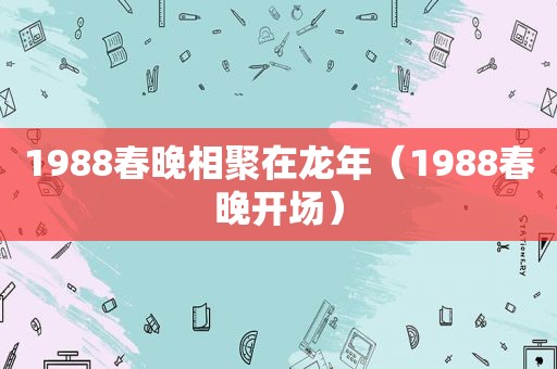 1988春晚相聚在龙年（1988春晚开场）