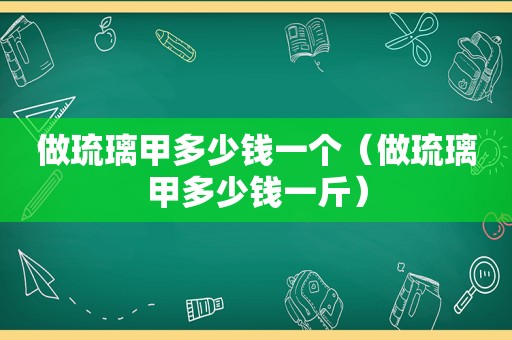 做琉璃甲多少钱一个（做琉璃甲多少钱一斤）