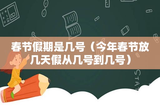 春节假期是几号（今年春节放几天假从几号到几号）