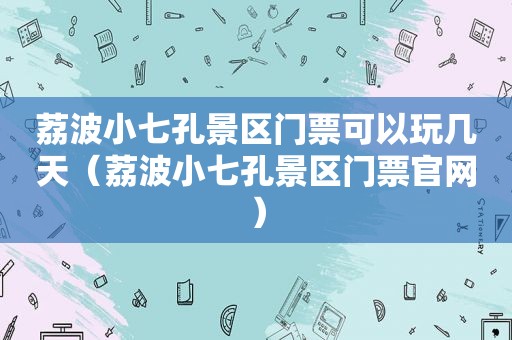 荔波小七孔景区门票可以玩几天（荔波小七孔景区门票官网）