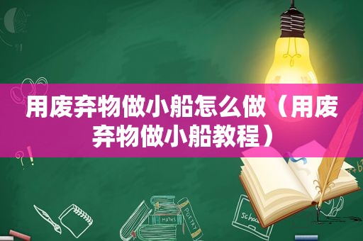 用废弃物做小船怎么做（用废弃物做小船教程）