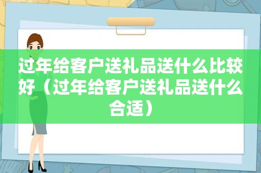 过年给客户送礼品送什么比较好（过年给客户送礼品送什么合适）