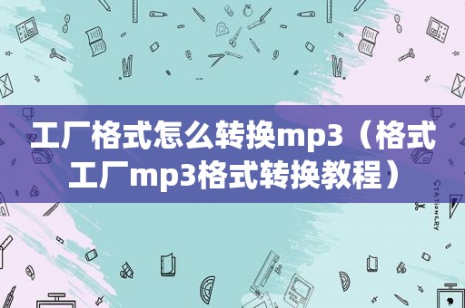 工厂格式怎么转换mp3（格式工厂mp3格式转换教程）