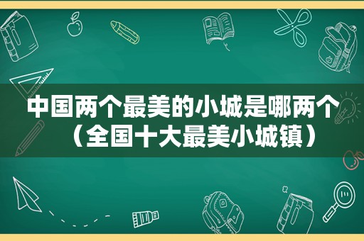 中国两个最美的小城是哪两个（全国十大最美小城镇）