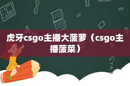 虎牙csgo主播大菠萝（csgo主播 *** ）