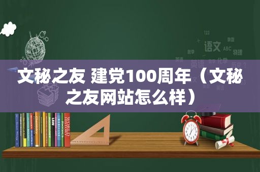 文秘之友 建党100周年（文秘之友网站怎么样）