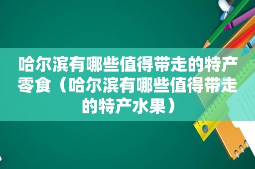 哈尔滨有哪些值得带走的特产零食（哈尔滨有哪些值得带走的特产水果）