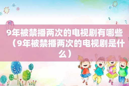 9年被禁播两次的电视剧有哪些（9年被禁播两次的电视剧是什么）