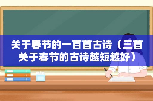 关于春节的一百首古诗（三首关于春节的古诗越短越好）