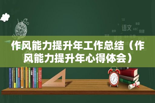 作风能力提升年工作总结（作风能力提升年心得体会）