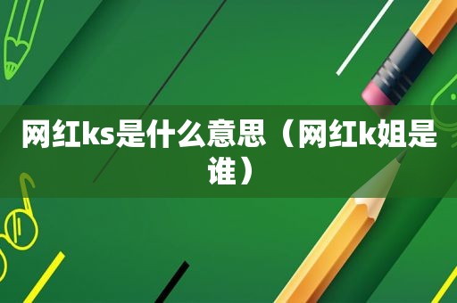 网红ks是什么意思（网红k姐是谁）