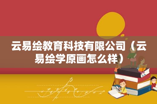 云易绘教育科技有限公司（云易绘学原画怎么样）