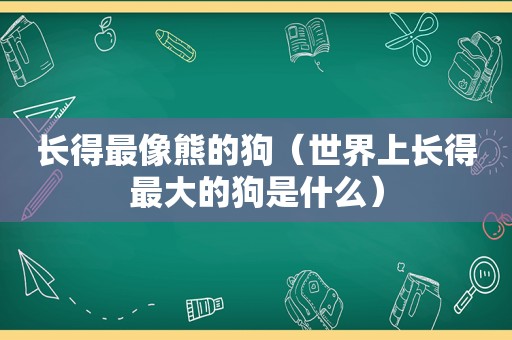 长得最像熊的狗（世界上长得最大的狗是什么）